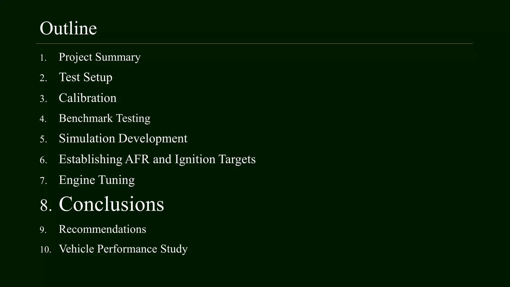 Outline
1. Project Summary
2. Test Setup
3. Calibration
4. Benchmark Testing
5. Simulation Development
6. Establishing AFR and Ignition Targets
7. Engine Tuning
8. Conclusions
9. Recommendations
10. Vehicle Performance Study
 
