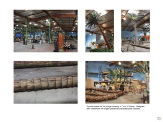 Tornado Palms for the bridge crossing in Court of Palms. Designed
with a minimum 3m height clearance for maintenance vehicles.




                                                                    33
 