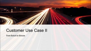 Customer Use Case II
From Batch to Stream
 