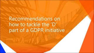 Recommendations on
how to tackle the ‘D’
part of a GDPR initiative
 