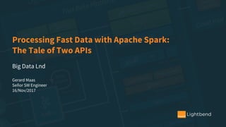 Processing Fast Data with Apache Spark:
The Tale of Two APIs
Big Data Lnd
Gerard Maas
Señor SW Engineer
16/Nov/2017
 