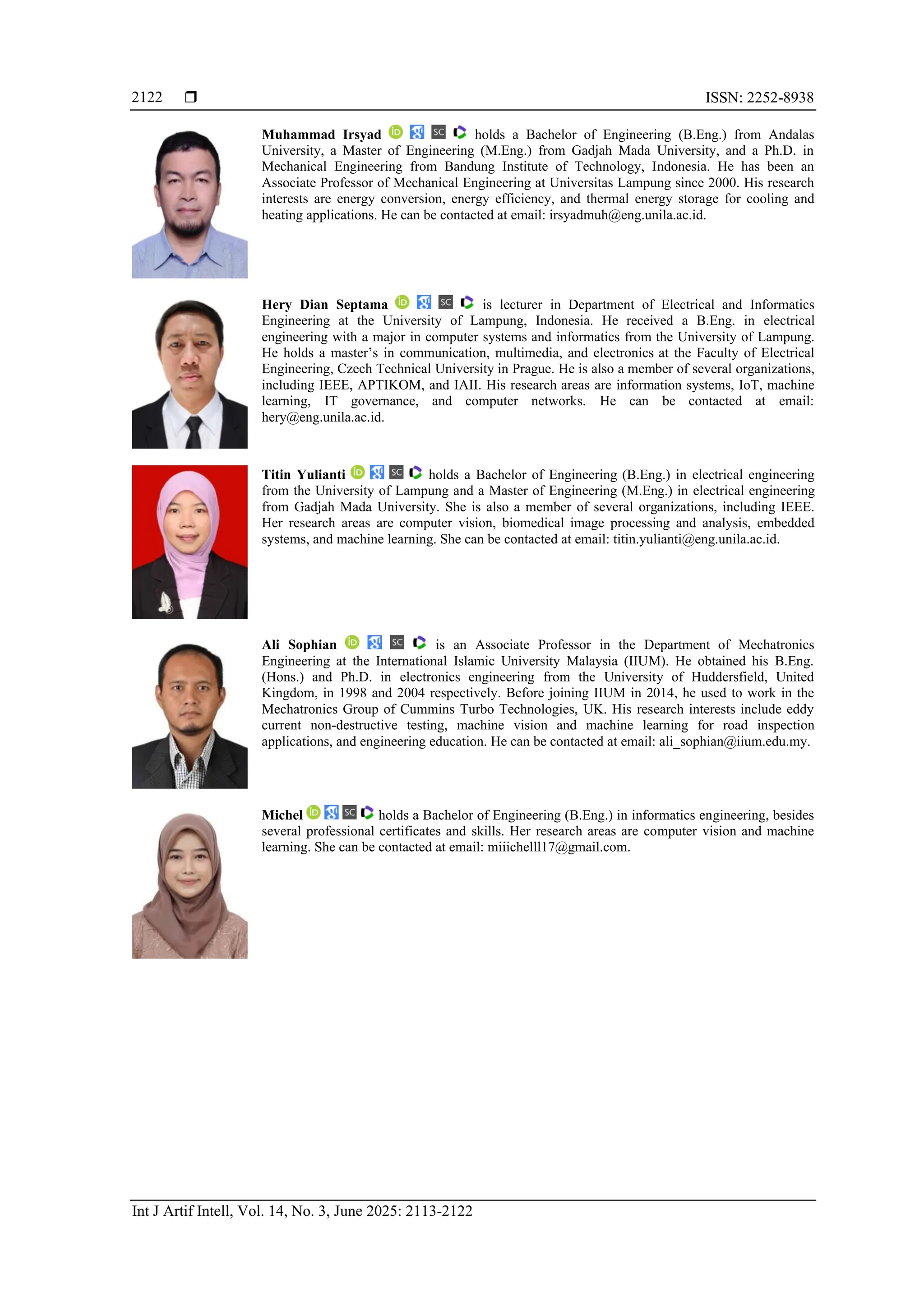  ISSN: 2252-8938
Int J Artif Intell, Vol. 14, No. 3, June 2025: 2113-2122
2122
Muhammad Irsyad holds a Bachelor of Engineering (B.Eng.) from Andalas
University, a Master of Engineering (M.Eng.) from Gadjah Mada University, and a Ph.D. in
Mechanical Engineering from Bandung Institute of Technology, Indonesia. He has been an
Associate Professor of Mechanical Engineering at Universitas Lampung since 2000. His research
interests are energy conversion, energy efficiency, and thermal energy storage for cooling and
heating applications. He can be contacted at email: irsyadmuh@eng.unila.ac.id.
Hery Dian Septama is lecturer in Department of Electrical and Informatics
Engineering at the University of Lampung, Indonesia. He received a B.Eng. in electrical
engineering with a major in computer systems and informatics from the University of Lampung.
He holds a master’s in communication, multimedia, and electronics at the Faculty of Electrical
Engineering, Czech Technical University in Prague. He is also a member of several organizations,
including IEEE, APTIKOM, and IAII. His research areas are information systems, IoT, machine
learning, IT governance, and computer networks. He can be contacted at email:
hery@eng.unila.ac.id.
Titin Yulianti holds a Bachelor of Engineering (B.Eng.) in electrical engineering
from the University of Lampung and a Master of Engineering (M.Eng.) in electrical engineering
from Gadjah Mada University. She is also a member of several organizations, including IEEE.
Her research areas are computer vision, biomedical image processing and analysis, embedded
systems, and machine learning. She can be contacted at email: titin.yulianti@eng.unila.ac.id.
Ali Sophian is an Associate Professor in the Department of Mechatronics
Engineering at the International Islamic University Malaysia (IIUM). He obtained his B.Eng.
(Hons.) and Ph.D. in electronics engineering from the University of Huddersfield, United
Kingdom, in 1998 and 2004 respectively. Before joining IIUM in 2014, he used to work in the
Mechatronics Group of Cummins Turbo Technologies, UK. His research interests include eddy
current non-destructive testing, machine vision and machine learning for road inspection
applications, and engineering education. He can be contacted at email: ali_sophian@iium.edu.my.
Michel holds a Bachelor of Engineering (B.Eng.) in informatics engineering, besides
several professional certificates and skills. Her research areas are computer vision and machine
learning. She can be contacted at email: miiichelll17@gmail.com.
 