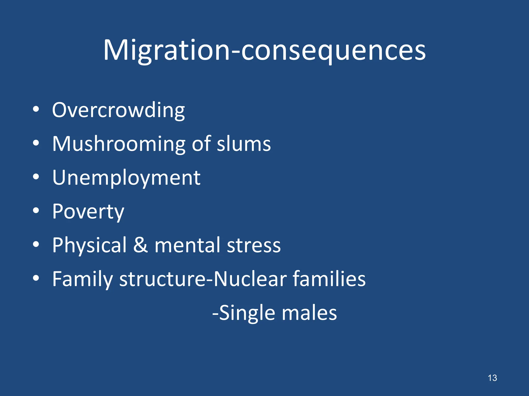 Migration-consequences
• Overcrowding
• Mushrooming of slums
• Unemployment
• Poverty
• Physical & mental stress
• Family structure-Nuclear families
-Single males
13
 