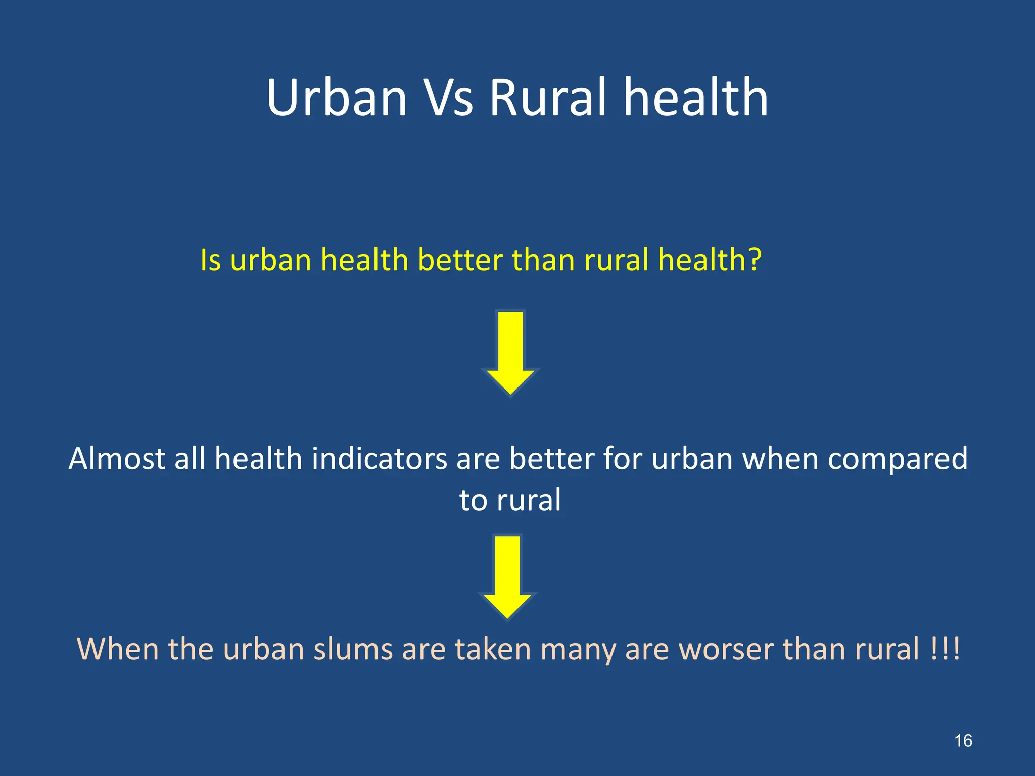 Urban Vs Rural health
Is urban health better than rural health?
Almost all health indicators are better for urban when compared
to rural
When the urban slums are taken many are worser than rural !!!
16
 