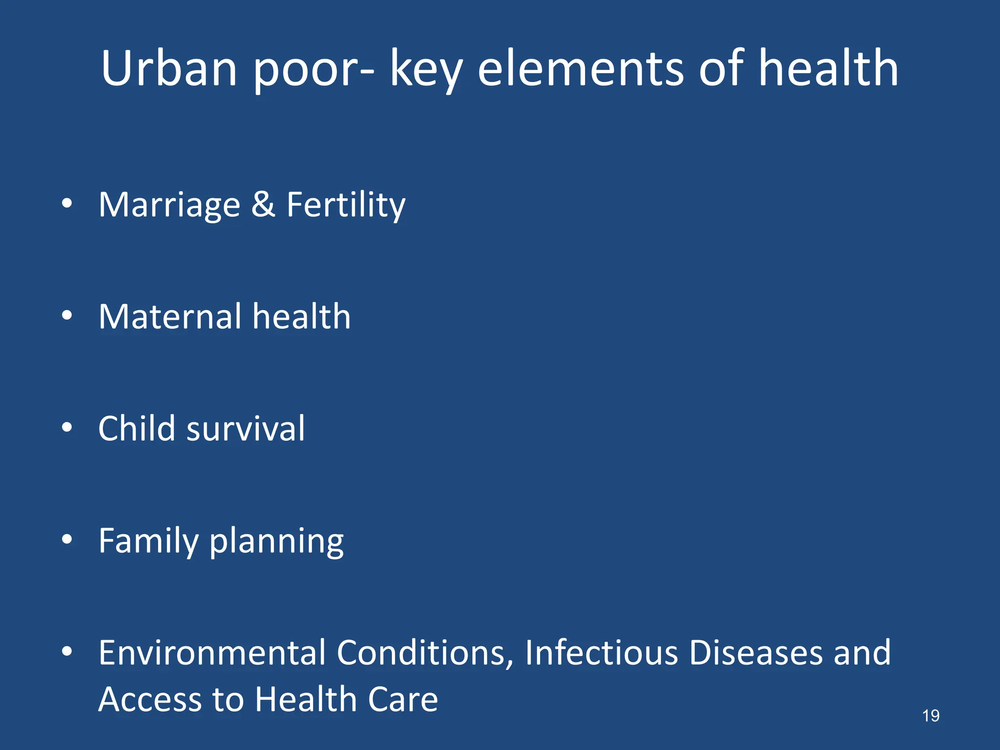 Urban poor- key elements of health
• Marriage & Fertility
• Maternal health
• Child survival
• Family planning
• Environmental Conditions, Infectious Diseases and
Access to Health Care 19
 