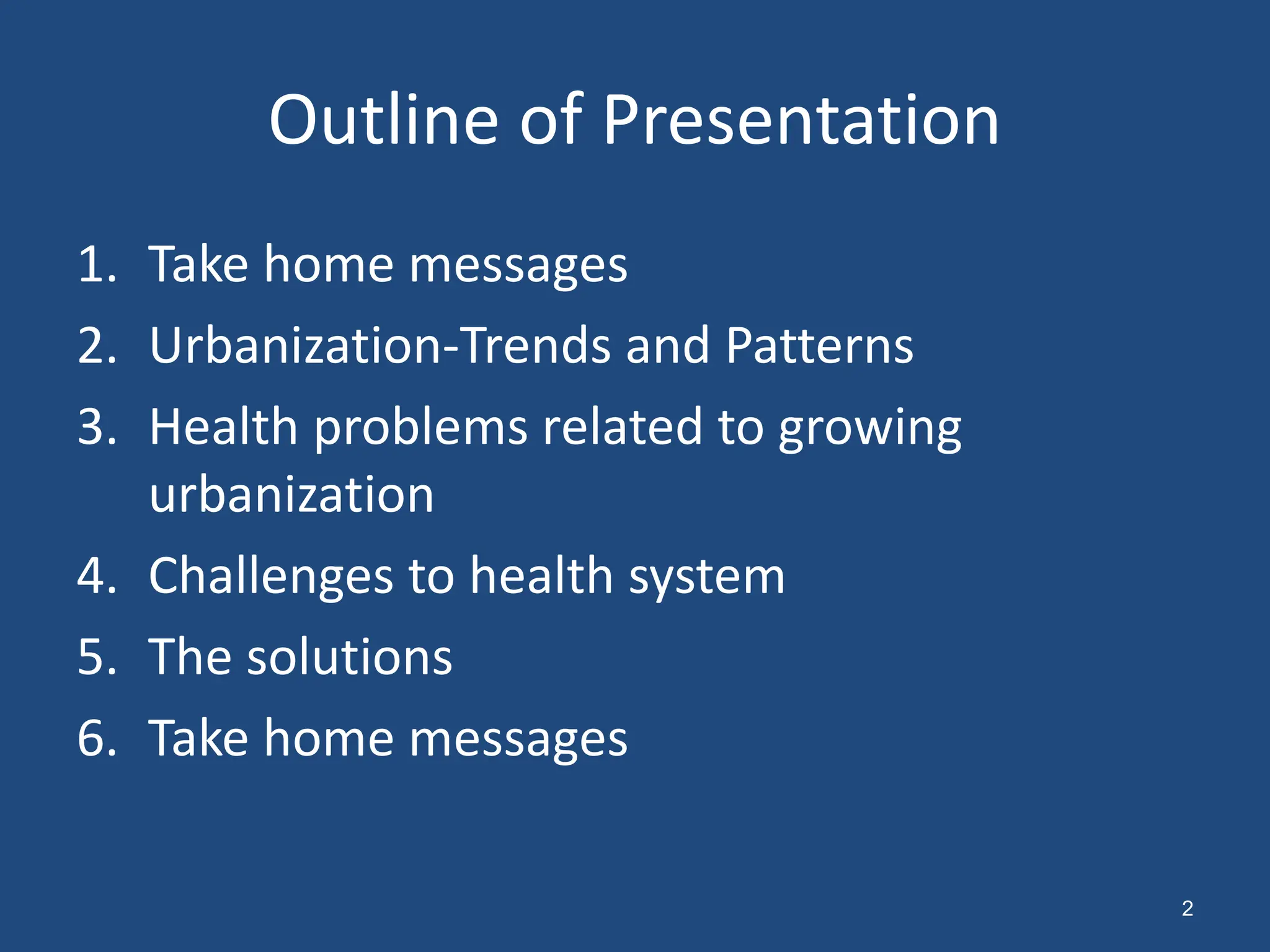 Outline of Presentation
1. Take home messages
2. Urbanization-Trends and Patterns
3. Health problems related to growing
urbanization
4. Challenges to health system
5. The solutions
6. Take home messages
2
 