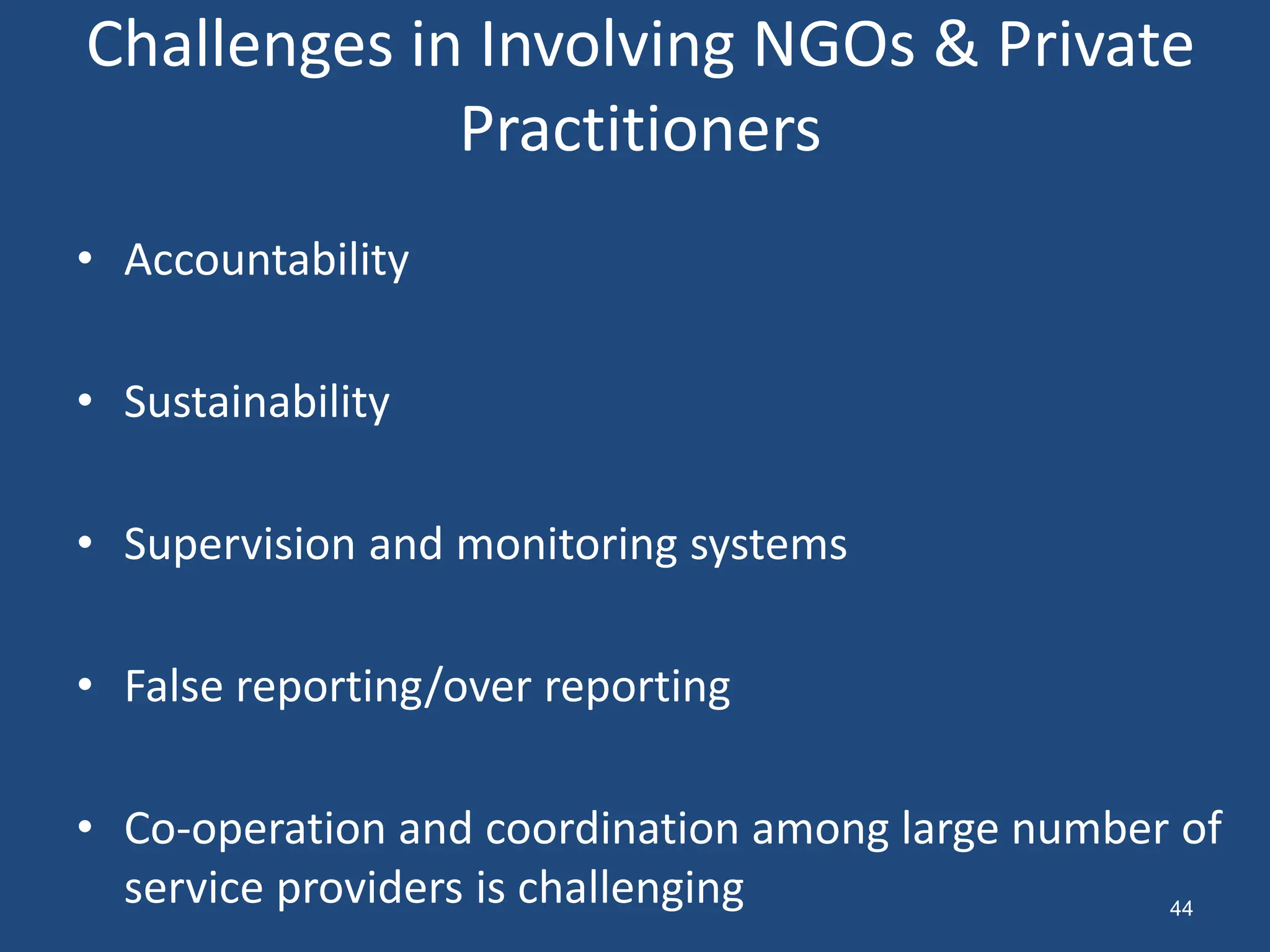 Challenges in Involving NGOs & Private
Practitioners
• Accountability
• Sustainability
• Supervision and monitoring systems
• False reporting/over reporting
• Co-operation and coordination among large number of
service providers is challenging 44
 