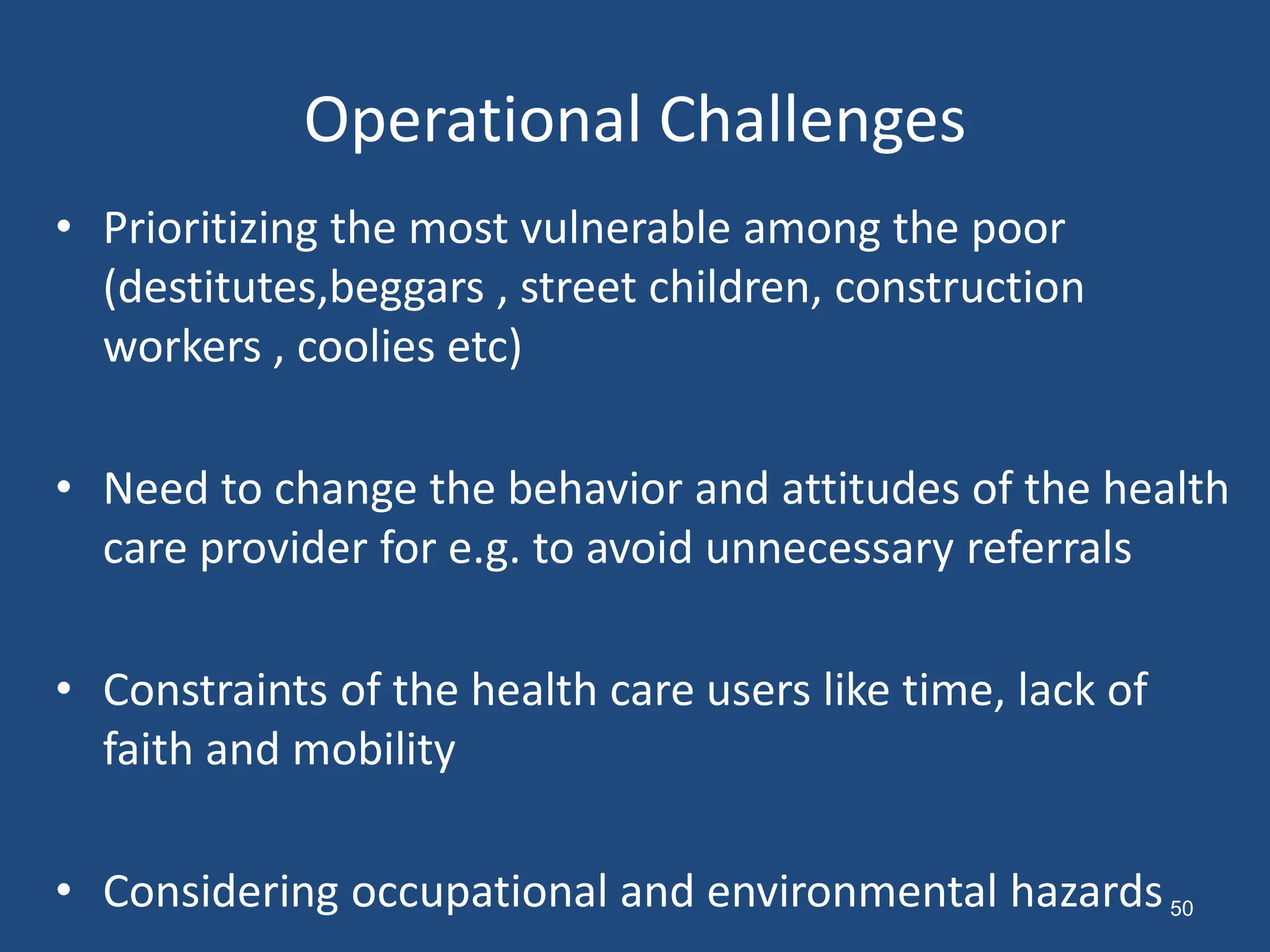 Operational Challenges
• Prioritizing the most vulnerable among the poor
(destitutes,beggars , street children, construction
workers , coolies etc)
• Need to change the behavior and attitudes of the health
care provider for e.g. to avoid unnecessary referrals
• Constraints of the health care users like time, lack of
faith and mobility
• Considering occupational and environmental hazards50
 
