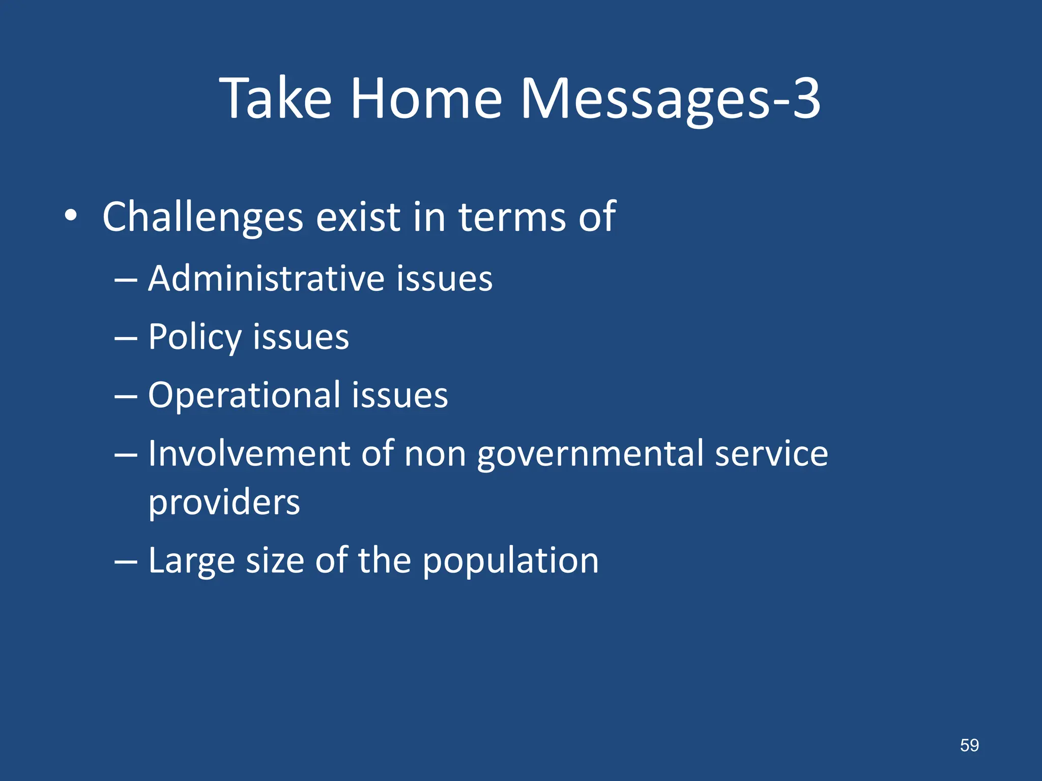 • Challenges exist in terms of
– Administrative issues
– Policy issues
– Operational issues
– Involvement of non governmental service
providers
– Large size of the population
Take Home Messages-3
59
 
