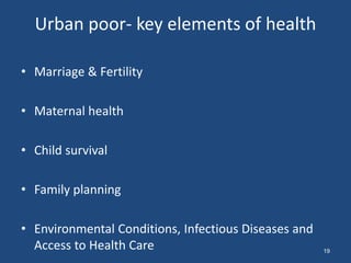 Urban poor- key elements of health
• Marriage & Fertility
• Maternal health
• Child survival
• Family planning
• Environmental Conditions, Infectious Diseases and
Access to Health Care 19
 