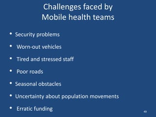 Challenges faced by
Mobile health teams
• Security problems
• Worn-out vehicles
• Tired and stressed staff
• Poor roads
• Seasonal obstacles
• Uncertainty about population movements
• Erratic funding 49
 