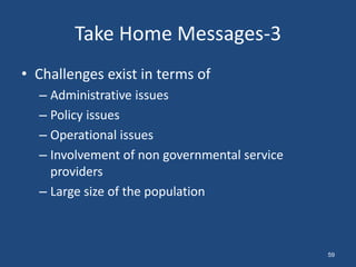 • Challenges exist in terms of
– Administrative issues
– Policy issues
– Operational issues
– Involvement of non governmental service
providers
– Large size of the population
Take Home Messages-3
59
 