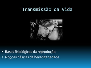 Transmissão da Vida
 Bases fisiológicas da reprodução
 Noções básicas da hereditariedade
 