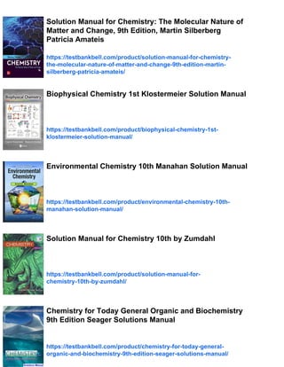 Solution Manual for Chemistry: The Molecular Nature of
Matter and Change, 9th Edition, Martin Silberberg
Patricia Amateis
https://testbankbell.com/product/solution-manual-for-chemistry-
the-molecular-nature-of-matter-and-change-9th-edition-martin-
silberberg-patricia-amateis/
Biophysical Chemistry 1st Klostermeier Solution Manual
https://testbankbell.com/product/biophysical-chemistry-1st-
klostermeier-solution-manual/
Environmental Chemistry 10th Manahan Solution Manual
https://testbankbell.com/product/environmental-chemistry-10th-
manahan-solution-manual/
Solution Manual for Chemistry 10th by Zumdahl
https://testbankbell.com/product/solution-manual-for-
chemistry-10th-by-zumdahl/
Chemistry for Today General Organic and Biochemistry
9th Edition Seager Solutions Manual
https://testbankbell.com/product/chemistry-for-today-general-
organic-and-biochemistry-9th-edition-seager-solutions-manual/
 