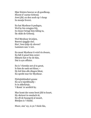 Hjar feinten hawwe se ek goedkeap,
Hwent d’ earme Gritenij
Jowt jild, en den noch op ’e keap
In moaije liverei.
En hat Mynhear it podagra,
Wol hy fen reisgjen frij,
In rinner bringt him tiding ta,
Dy skikt de Gritenij.
Wol Mynhear út jeijen,
Boeren sjagglje mei.
Sizz’, hwa lykje dy sloven?
Lammen oan ’e wei.
En moat Mynhear it wird ris dwaen,
En falt it praet him swier:
Siktaris hat er by de hân,
Dat is syn offisier.
En is ’t forstân net al to great,
Is him de saek net klear,—
Dy leit him alle dingen bleat,
En sprekt mar for Mynhear.
Fjirtsjinhûndert goune
En sa’n tsjerkfoudij—
Is in akkefytsje,
’t Komt ’er aerdich by.
Mar komt der soms hwet jild to koart,
Hy skriuwt in omslach út,
En eft de boargerij al moart,
Biteljen is ’t bislút.
Hwer, sizz’ wy, is yn ’t hiele lân,
 