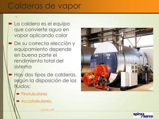 Calderas de vapor
 La caldera es el equipo
que convierte agua en
vapor aplicando calor
 De su correcta elección y
equipamiento depende
en buena parte el
rendimiento total del
sistema
 Hay dos tipos de calderas,
según la disposición de los
fluidos:
 Pirotubulares
 Acuotubulares.
VaInGe-r_307
18
 