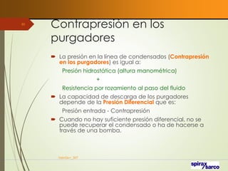 Contrapresión en los
purgadores
 La presión en la línea de condensados (Contrapresión
en los purgadores) es igual a:
Presión hidrostática (altura manométrica)
+
Resistencia por rozamiento al paso del fluido
 La capacidad de descarga de los purgadores
depende de la Presión Diferencial que es:
Presión entrada - Contrapresión
 Cuando no hay suficiente presión diferencial, no se
puede recuperar el condensado o ha de hacerse a
través de una bomba.
VaInGe-r_307
85
 