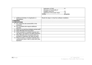 21 | P a g e 3 r d
Q u a r t e r
C o m p u t e r S y s t e m s S e r v i c i n g
Application of OHS……………………..10
Accuracy or functionality of
Installed virtual box…...………………...20
Adherence to the proper steps………...15
TOTAL……………………………………….60 points
J. Additional Activities for Application or
Remediation
Recite the steps in virtual box software installation.
V.REMARKS
VI. REFLECTIONS
A. No. of learners who earned 80% in the
evaluation
B. No. of students who require additional
activities
C. Which of my teaching strategies worked well?
D. What difficulties did I encounter?
E. What innovation or localized materials did I
use which I can share to my fellow teachers?
F. What difficulties did I encounter which my
principal or supervisor can help me solve?
G. What innovation or localized materials did I
use/discover which I wish to share with other
teachers?
 