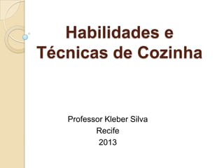 Habilidades e
Técnicas de Cozinha

Professor Kleber Silva
Recife
2013

 
