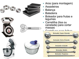 Aros (para montagem)
Assadeiras
Balança
Batedeira
Boleador para frutas e
legumes
 Carretilha (lisa ou
canelada) para cortar
massas
 Centrifuga para folhas






 