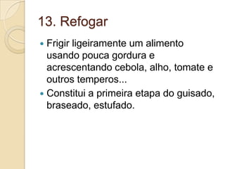 13. Refogar
Frigir ligeiramente um alimento
usando pouca gordura e
acrescentando cebola, alho, tomate e
outros temperos...
 Constitui a primeira etapa do guisado,
braseado, estufado.


 