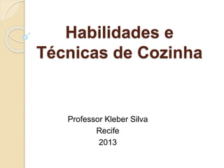 Habilidades e
Técnicas de Cozinha
Professor Kleber Silva
Recife
2013
 