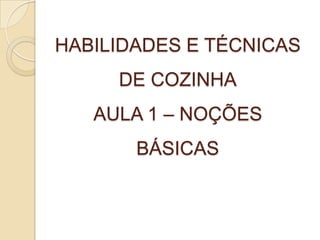 HABILIDADES E TÉCNICAS
DE COZINHA

AULA 1 – NOÇÕES
BÁSICAS

 