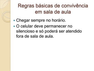 Regras básicas de convivência
em sala de aula
Chegar sempre no horário.
 O celular deve permanecer no
silencioso e só poderá ser atendido
fora de sala de aula.


 