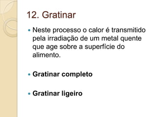 12. Gratinar


Neste processo o calor é transmitido
pela irradiação de um metal quente
que age sobre a superfície do
alimento.



Gratinar completo



Gratinar ligeiro

 