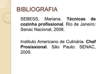 BIBLIOGRAFIA
SEBESS, Mariana. Técnicas de
cozinha profissional. Rio de Janeiro:
Senac Nacional, 2008.

Instituto Americano de Culinária. Chef
Prosissional. São Paulo: SENAC,
2009.

 