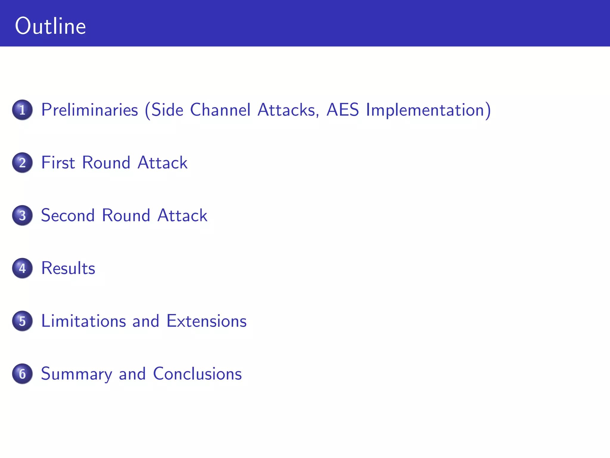 Outline
1 Preliminaries (Side Channel Attacks, AES Implementation)
2 First Round Attack
3 Second Round Attack
4 Results
5 Limitations and Extensions
6 Summary and Conclusions
 