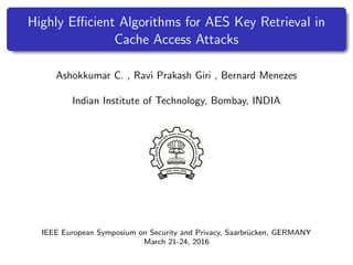 Highly Eﬃcient Algorithms for AES Key Retrieval in
Cache Access Attacks
Ashokkumar C. , Ravi Prakash Giri , Bernard Menezes
Indian Institute of Technology, Bombay, INDIA
IEEE European Symposium on Security and Privacy, Saarbr¨ucken, GERMANY
March 21-24, 2016
 