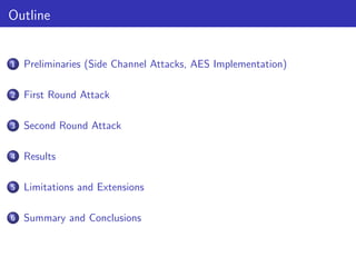 Outline
1 Preliminaries (Side Channel Attacks, AES Implementation)
2 First Round Attack
3 Second Round Attack
4 Results
5 Limitations and Extensions
6 Summary and Conclusions
 