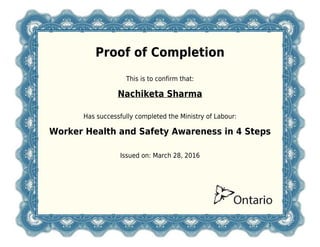 Proof of Completion
This is to confirm that:
Nachiketa Sharma
Has successfully completed the Ministry of Labour:
Worker Health and Safety Awareness in 4 Steps
Issued on: March 28, 2016
 