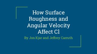 How Surface
Roughness and
Angular Velocity
Affect Cl
By Jon Kjar and Jeffrey Carruth
 