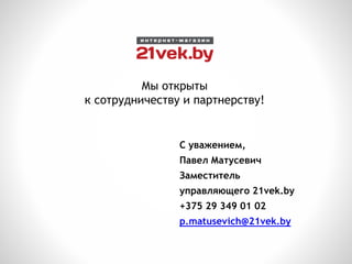 Мы открыты
к сотрудничеству и партнерству!
С уважением,
Павел Матусевич
Заместитель
управляющего 21vek.by
+375 29 349 01 02
p.matusevich@21vek.by
 