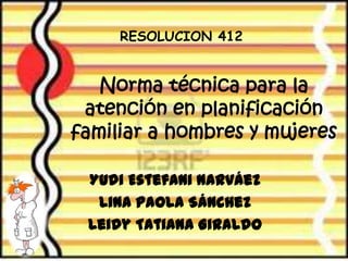 Norma técnica para la
atención en planificación
familiar a hombres y mujeres
Yudi Estefani Narváez
Lina Paola Sánchez
Leidy Tatiana Giraldo
RESOLUCION 412
 