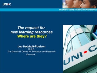The request for  new learning resources   Where are they? Leo Højsholt-Poulsen UNI • C  The Danish IT Centre for Education and Research Denmark   