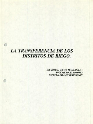 LA TRANSFERENCM DE LOS
DISTRITOS DE RIEGO.
DR. JOSE L. TRÁVA MANZANILLA
INGENIERO AGRONOMO
ESPECIALISTA EN IRRIGA ClON
 