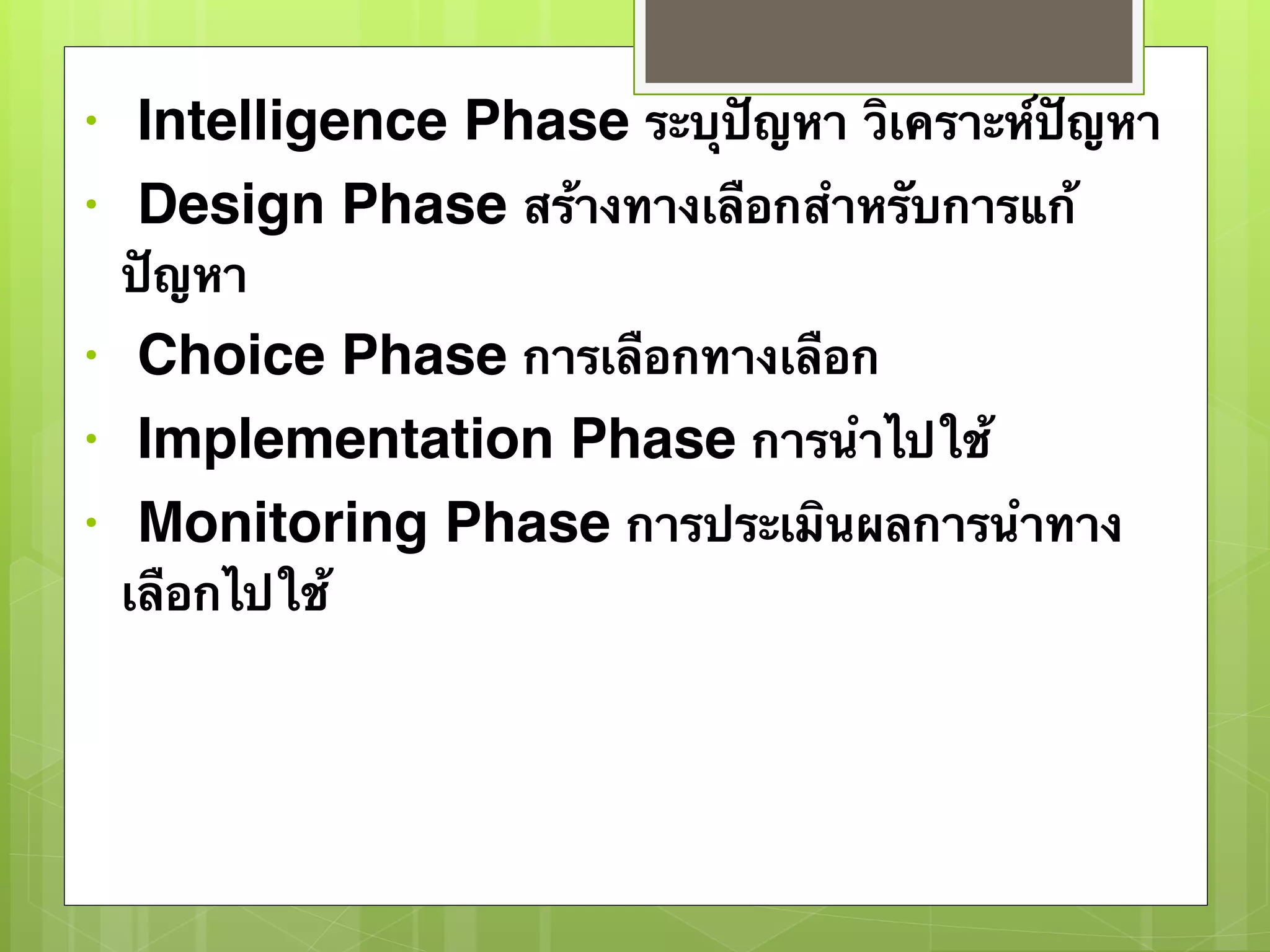 • Intelligence Phase ระบุปัญหา วิเคราะห์ปัญหา 
• Design Phase สร้างทางเลือกสำหรับการแก้ 
ปัญหา 
• Choice Phase การเลือกทางเลือก 
• Implementation Phase การนำไปใช้ 
• Monitoring Phase การประเมินผลการนำทาง 
เลือกไปใช้ 
 
