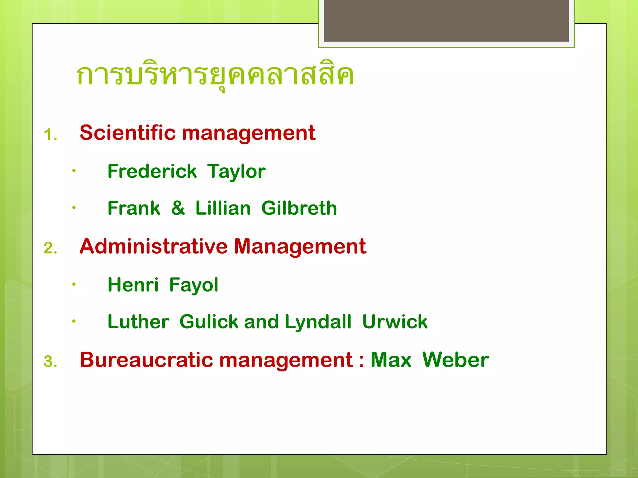 การบริหารยุคคลาสสิค 
1. Scientific management 
• Frederick Taylor 
• Frank & Lillian Gilbreth 
2. Administrative Management 
• Henri Fayol 
• Luther Gulick and Lyndall Urwick 
3. Bureaucratic management : Max Weber 
 