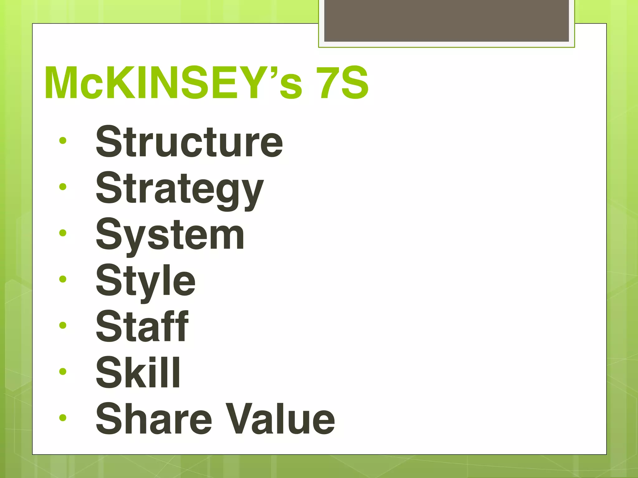 McKINSEY’s 7S 
• Structure 
• Strategy 
• System 
• Style 
• Staff 
• Skill 
• Share Value 
 