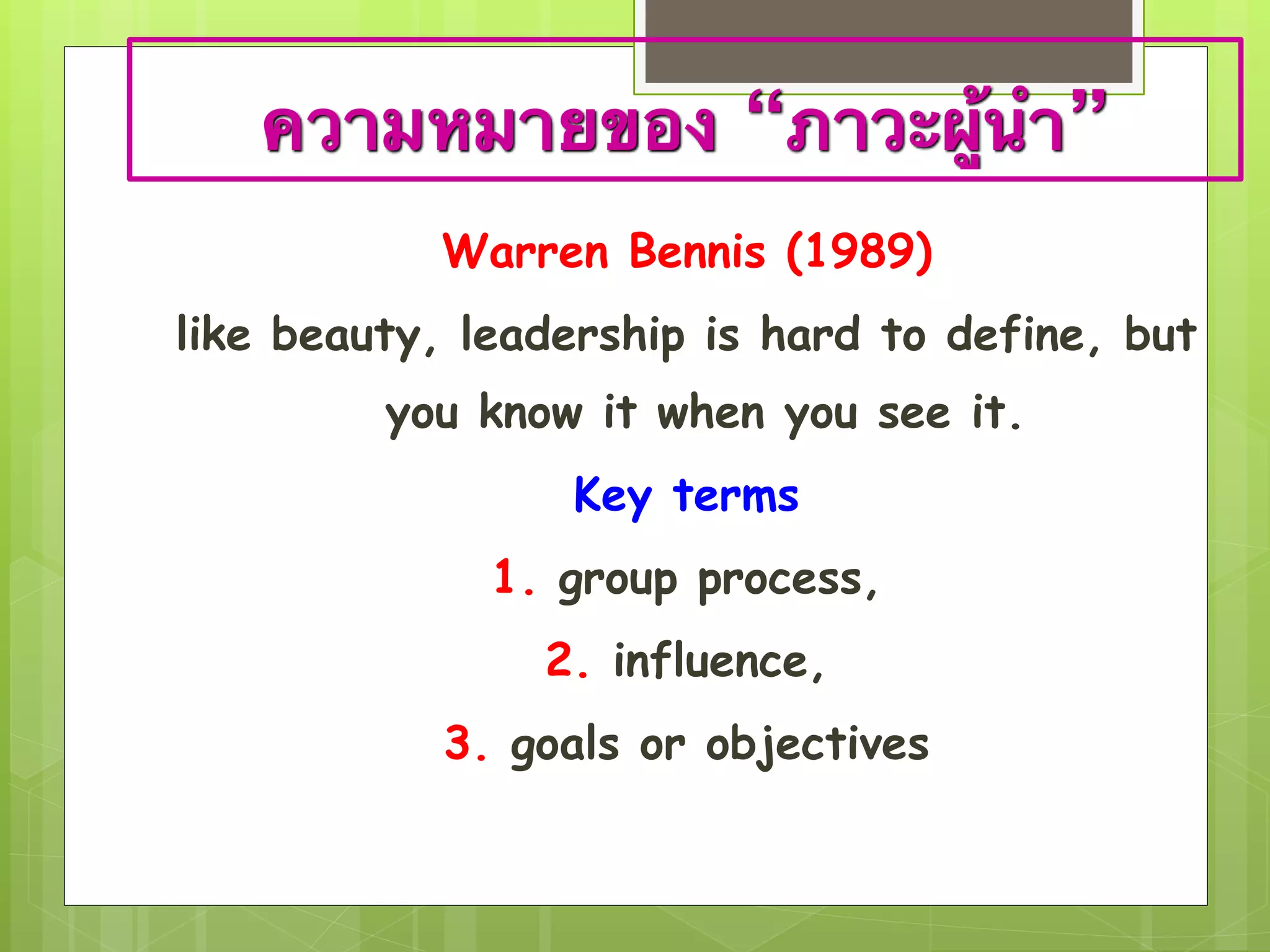 ความหมายของ “ภาวะผู้นำ” 
Warren Bennis (1989) 
like beauty, leadership is hard to define, but 
you know it when you see it. 
Key terms 
1. group process, 
2. influence, 
3. goals or objectives 
 