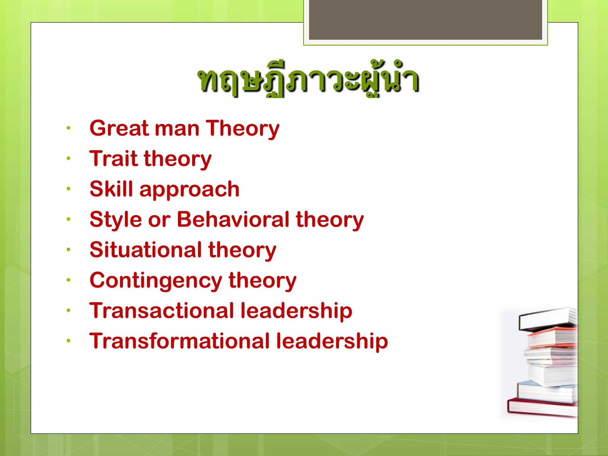ทฤษฎีภาวะผู้นำ 
• Great man Theory 
• Trait theory 
• Skill approach 
• Style or Behavioral theory 
• Situational theory 
• Contingency theory 
• Transactional leadership 
• Transformational leadership 
 
