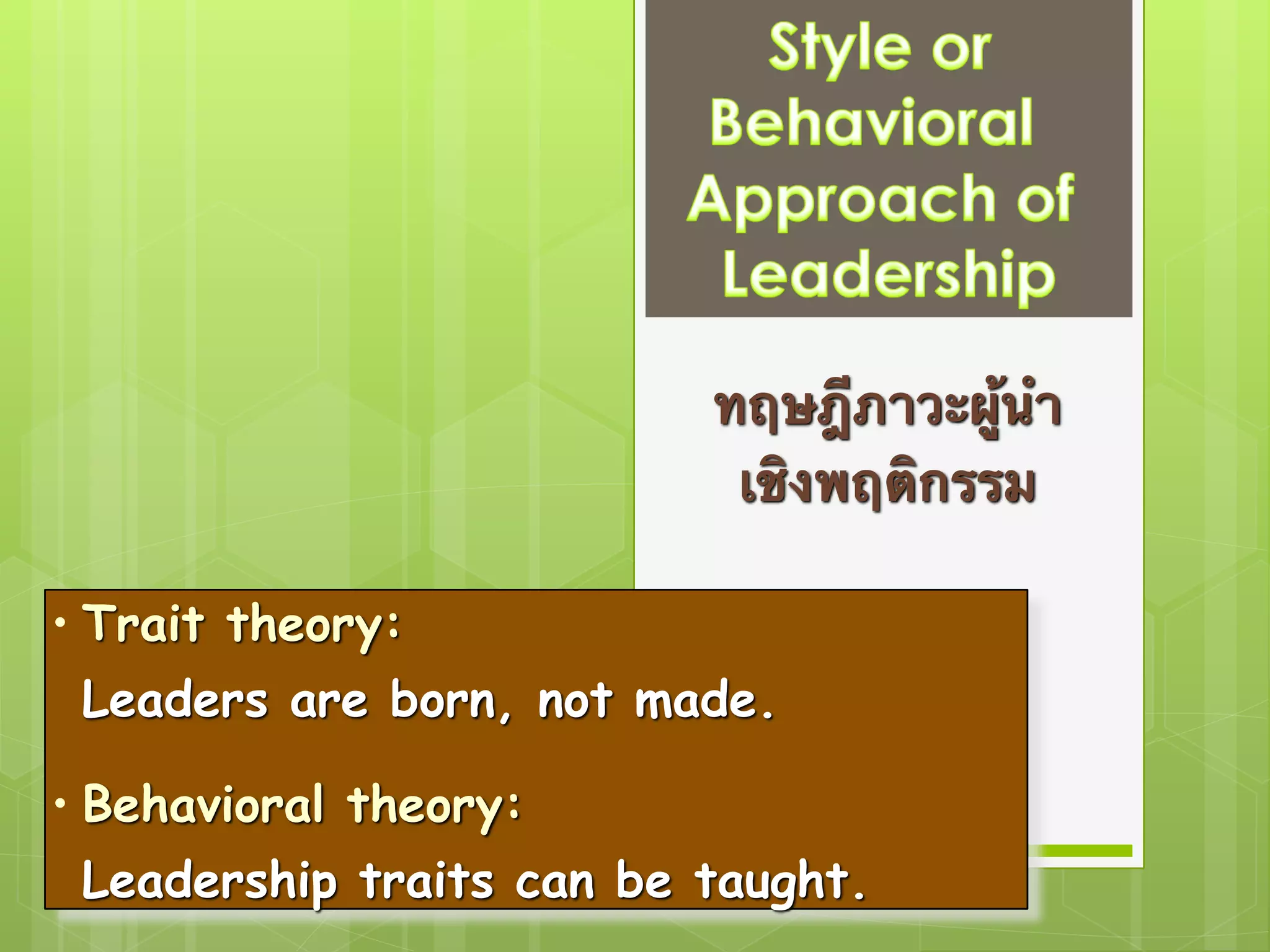 ทฤษฎีภาวะผู้นำ 
เชิงพฤติกรรม 
• Trait theory: 
Leaders are born, not made. 
• Behavioral theory: 
Leadership traits can be taught. 
 