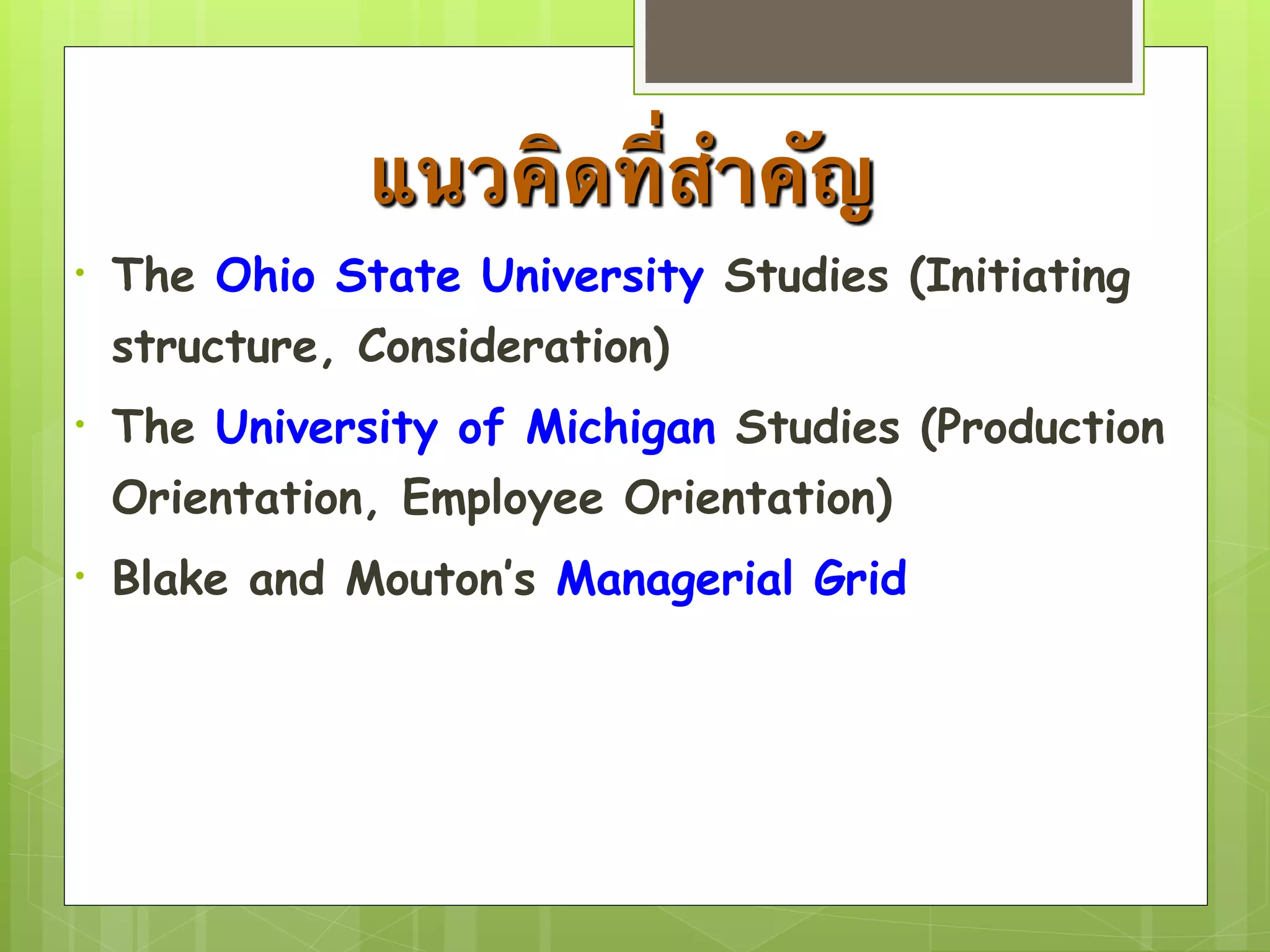 แนวคิดที่สำคัญ 
• The Ohio State University Studies (Initiating 
structure, Consideration) 
• The University of Michigan Studies (Production 
Orientation, Employee Orientation) 
• Blake and Mouton’s Managerial Grid 
 