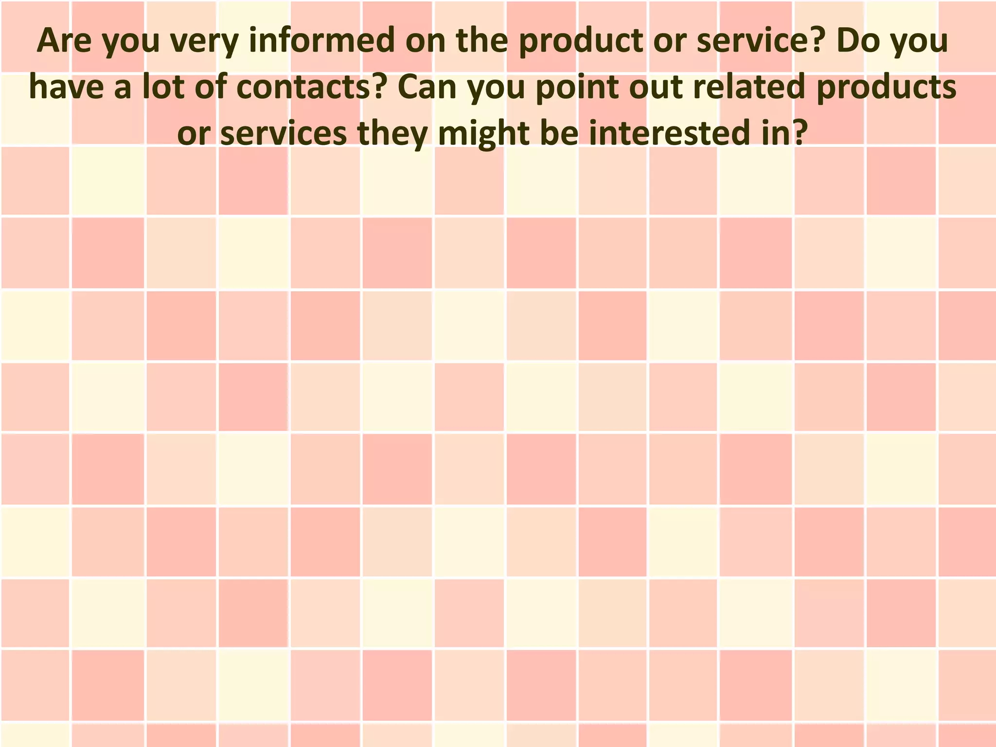 Are you very informed on the product or service? Do you
have a lot of contacts? Can you point out related products
         or services they might be interested in?
 