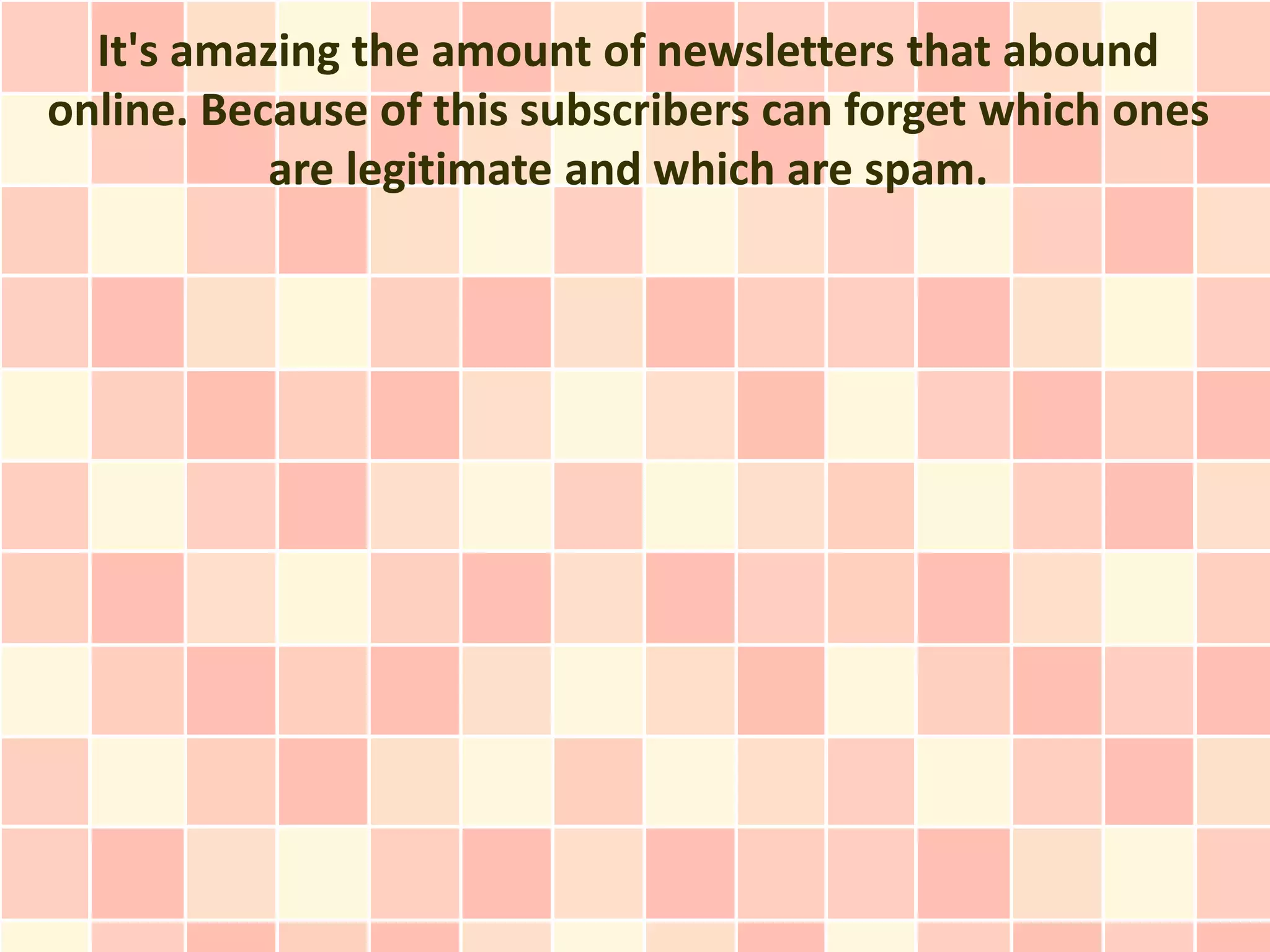 It's amazing the amount of newsletters that abound
online. Because of this subscribers can forget which ones
           are legitimate and which are spam.
 