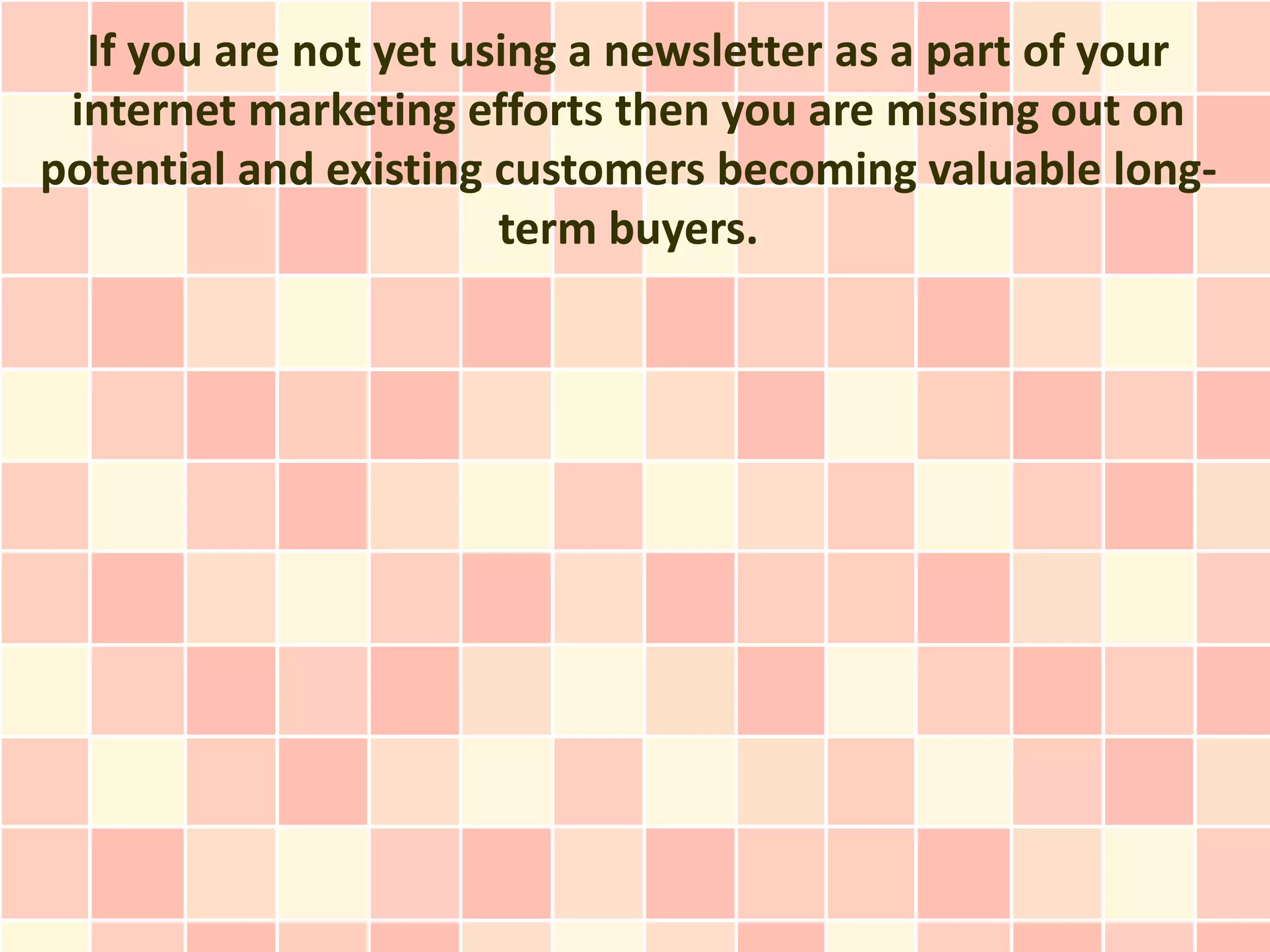 If you are not yet using a newsletter as a part of your
 internet marketing efforts then you are missing out on
potential and existing customers becoming valuable long-
                       term buyers.
 