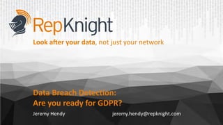 Data Breach Detection:
Are you ready for GDPR?
Jeremy Hendy jeremy.hendy@repknight.com
Look a9er your data, not just your network
 